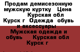 Продам демисезонную мужскую куртку › Цена ­ 3 500 - Курская обл., Курск г. Одежда, обувь и аксессуары » Мужская одежда и обувь   . Курская обл.,Курск г.